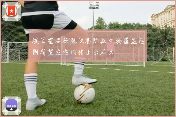 埃因霍温欧冠联赛阶段中场覆盖范围有望左右门将出击压力
