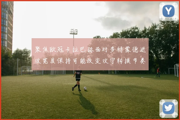 聚焦欧冠卡拉巴赫面对多特蒙德进攻宽度保持可能改变攻守转换节奏