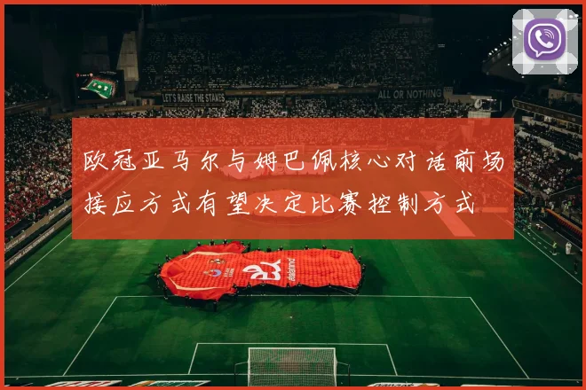 欧冠亚马尔与姆巴佩核心对话前场接应方式有望决定比赛控制方式
