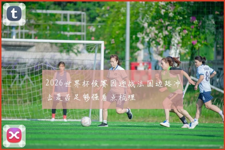 2026世界杯侯赛因迎战法国边路冲击是否足够强看点梳理