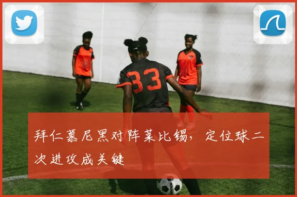 拜仁慕尼黑对阵莱比锡，定位球二次进攻成关键