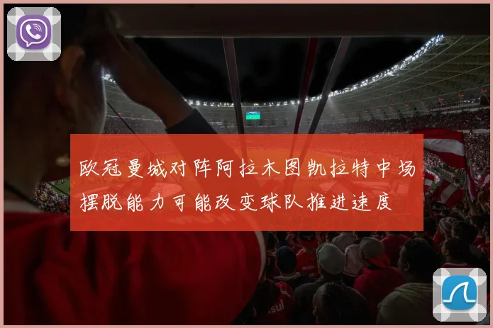 欧冠曼城对阵阿拉木图凯拉特中场摆脱能力可能改变球队推进速度