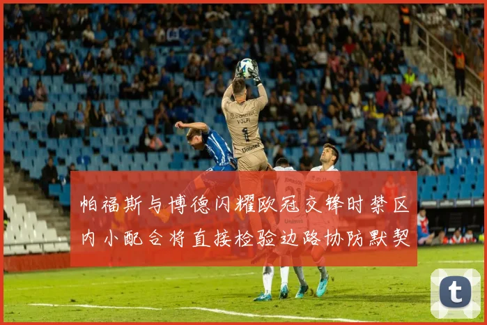 帕福斯与博德闪耀欧冠交锋时禁区内小配合将直接检验边路协防默契