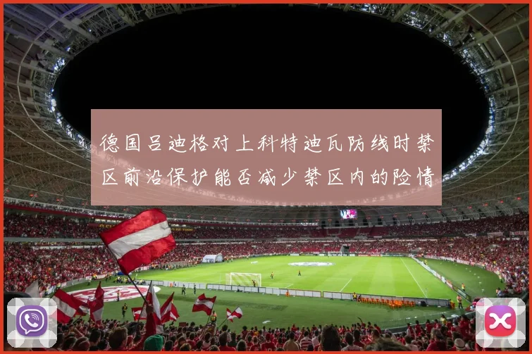 德国吕迪格对上科特迪瓦防线时禁区前沿保护能否减少禁区内的险情