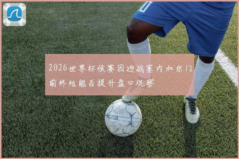 2026世界杯侯赛因迎战塞内加尔门前终结能否提升盘口观察